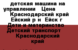 детская машина на управлении › Цена ­ 10 000 - Краснодарский край, Ейский р-н, Ейск г. Дети и материнство » Детский транспорт   . Краснодарский край